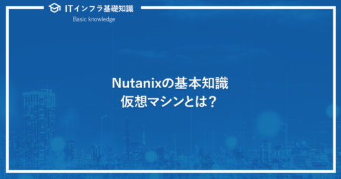 Nutanixの基本知識。仮想マシンとは？