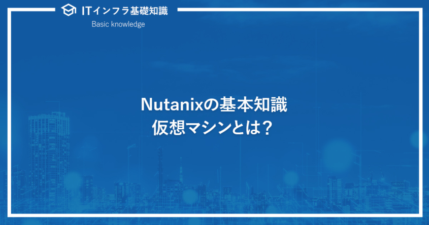 Nutanixの基本知識。仮想マシンとは？