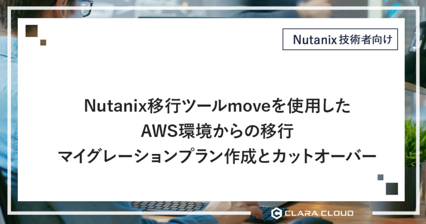 Nutanix 移行ツール move を使用したAWS環境からの移行－マイグレーションプラン作成とカットオーバー