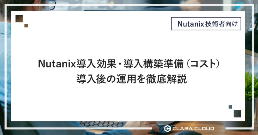 Nutanix導入効果・導入構築準備（コスト）・導入後の運用を徹底解説