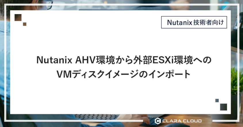 Nutanix AHV環境から外部ESXi環境へのVMディスクイメージのインポート